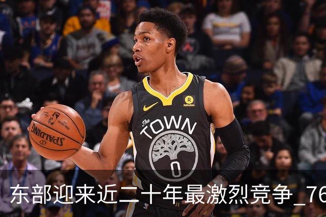 东部迎来近二十年最激烈竞争 76人成为争冠大热但仍有着致命隐患