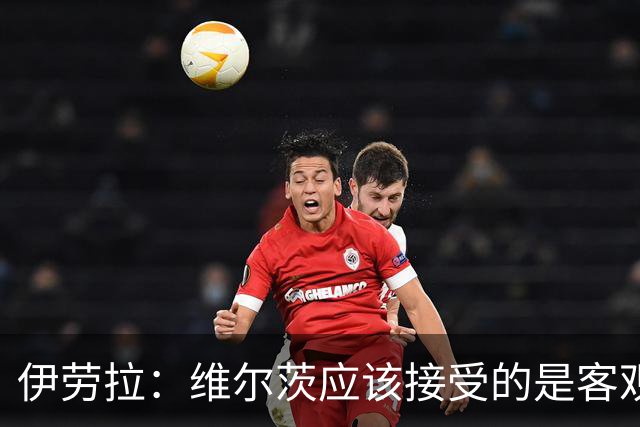伊劳拉：维尔茨应该接受的是客观评判 阿劳霍出场时间超出预期